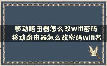 移动路由器怎么改wifi密码 移动路由器怎么改密码wifi名称